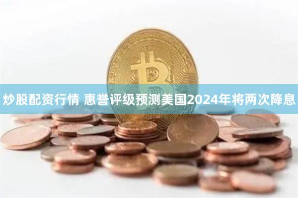 炒股配资行情 惠誉评级预测美国2024年将两次降息
