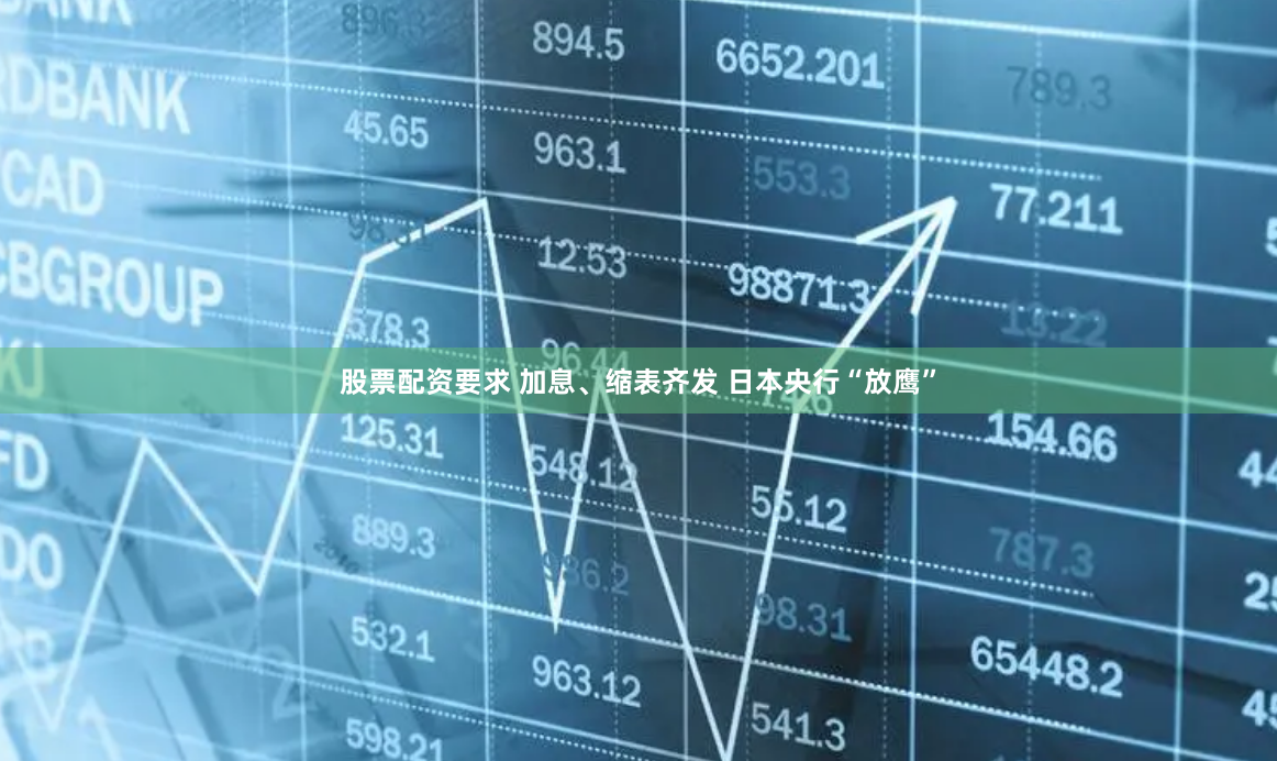 股票配资要求 加息、缩表齐发 日本央行“放鹰”