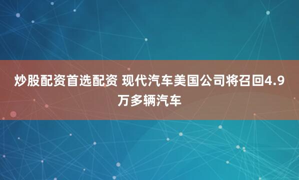 炒股配资首选配资 现代汽车美国公司将召回4.9万多辆汽车
