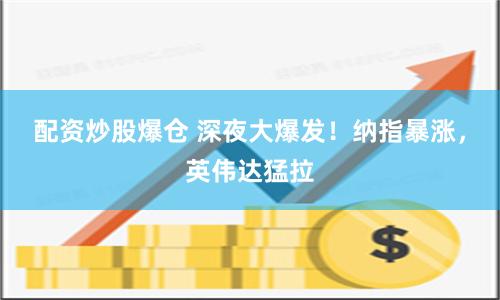 配资炒股爆仓 深夜大爆发！纳指暴涨，英伟达猛拉
