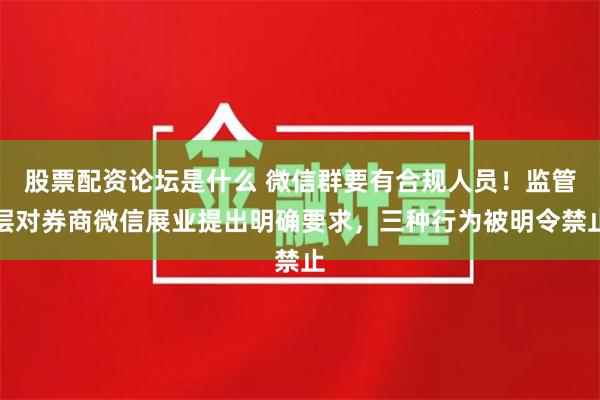 股票配资论坛是什么 微信群要有合规人员！监管层对券商微信展业提出明确要求，三种行为被明令禁止