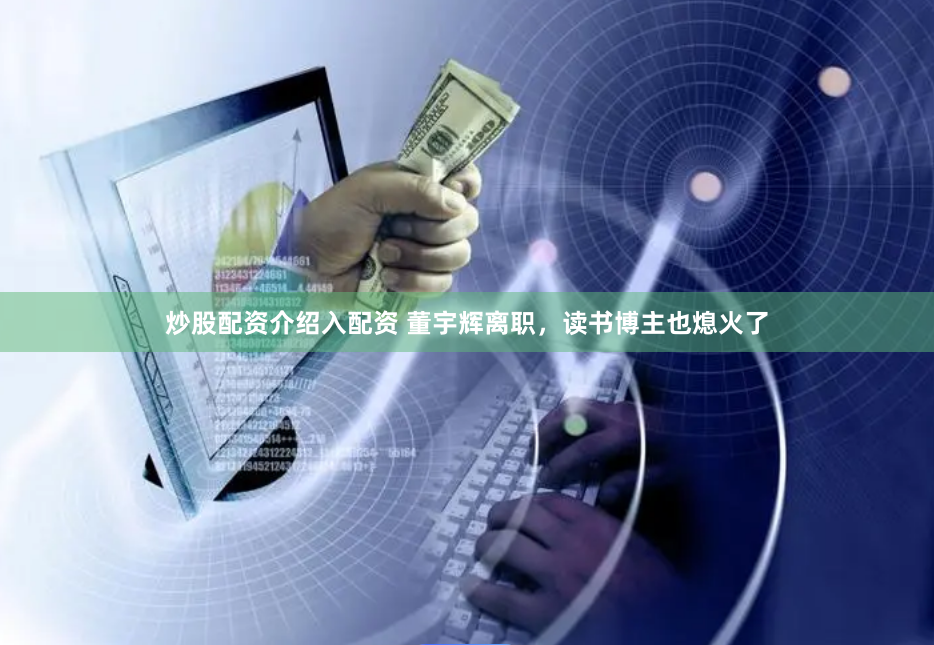 炒股配资介绍入配资 董宇辉离职，读书博主也熄火了