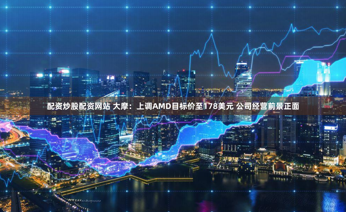 配资炒股配资网站 大摩：上调AMD目标价至178美元 公司经营前景正面