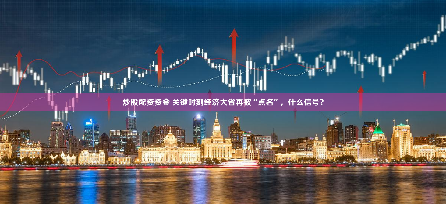 炒股配资资金 关键时刻经济大省再被“点名”，什么信号？