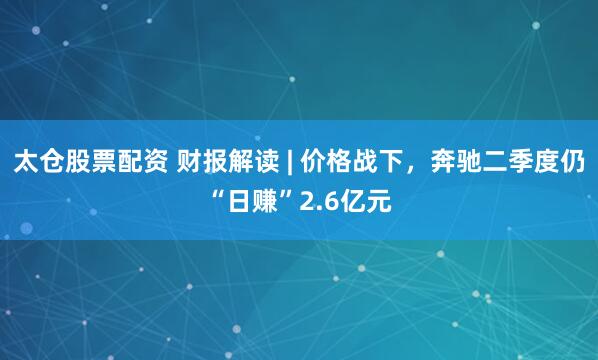 太仓股票配资 财报解读 | 价格战下，奔驰二季度仍“日赚”2.6亿元