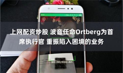 上网配资炒股 波音任命Ortberg为首席执行官 重振陷入困境的业务