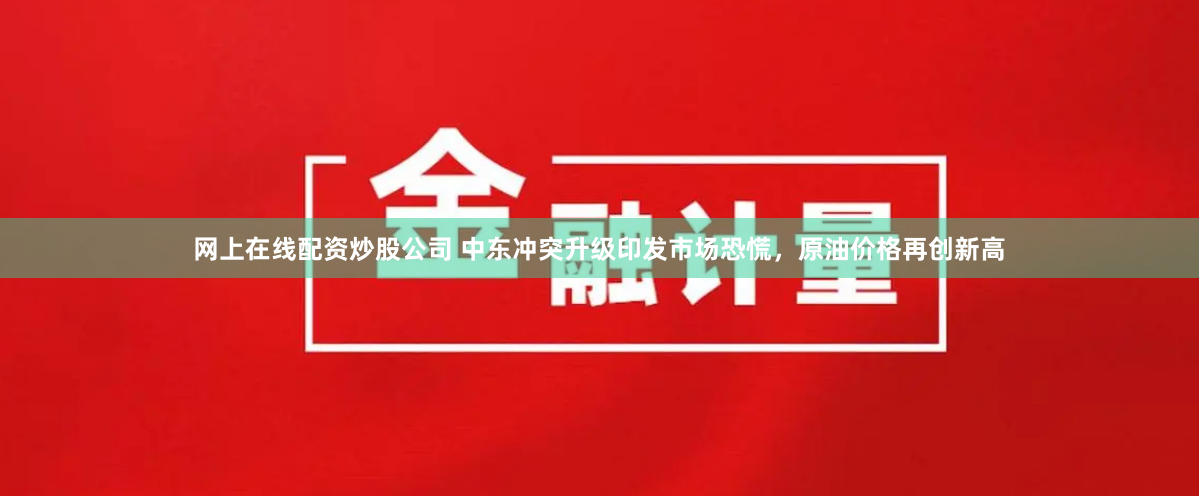 网上在线配资炒股公司 中东冲突升级印发市场恐慌，原油价格再创新高