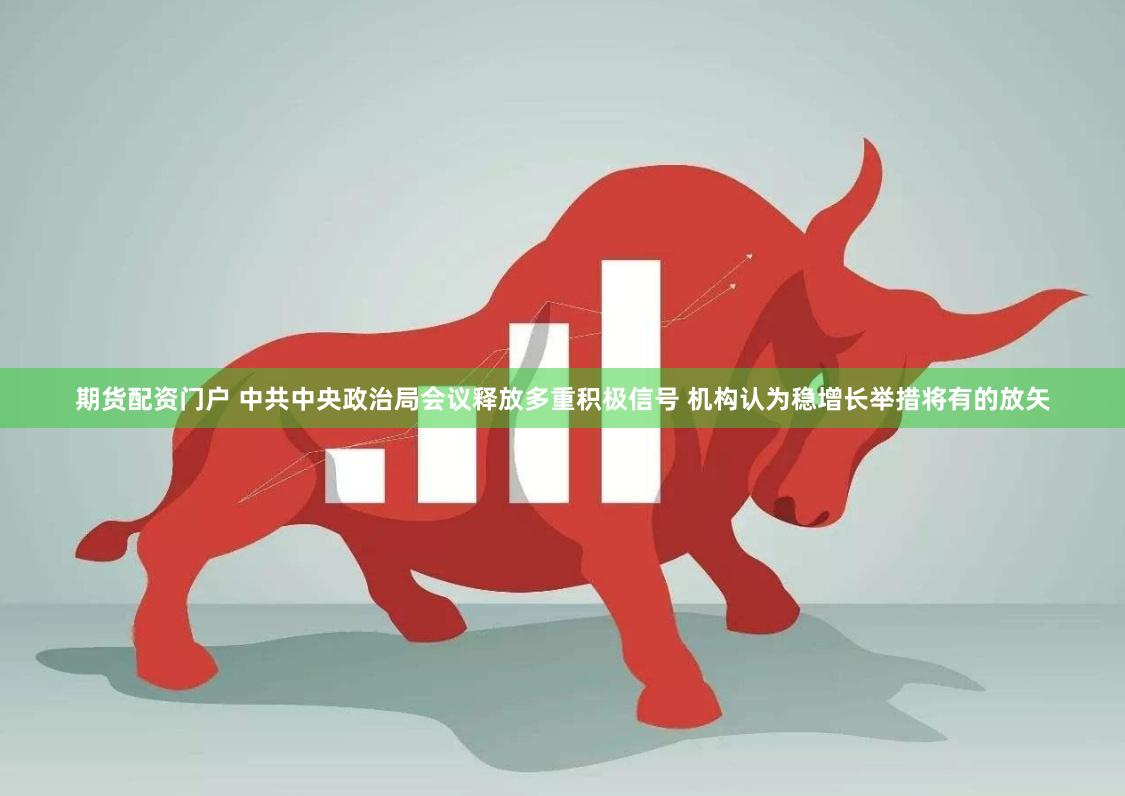 期货配资门户 中共中央政治局会议释放多重积极信号 机构认为稳增长举措将有的放矢