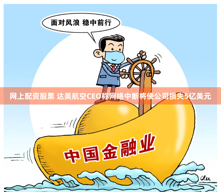 网上配资股票 达美航空CEO称网络中断将使公司损失5亿美元
