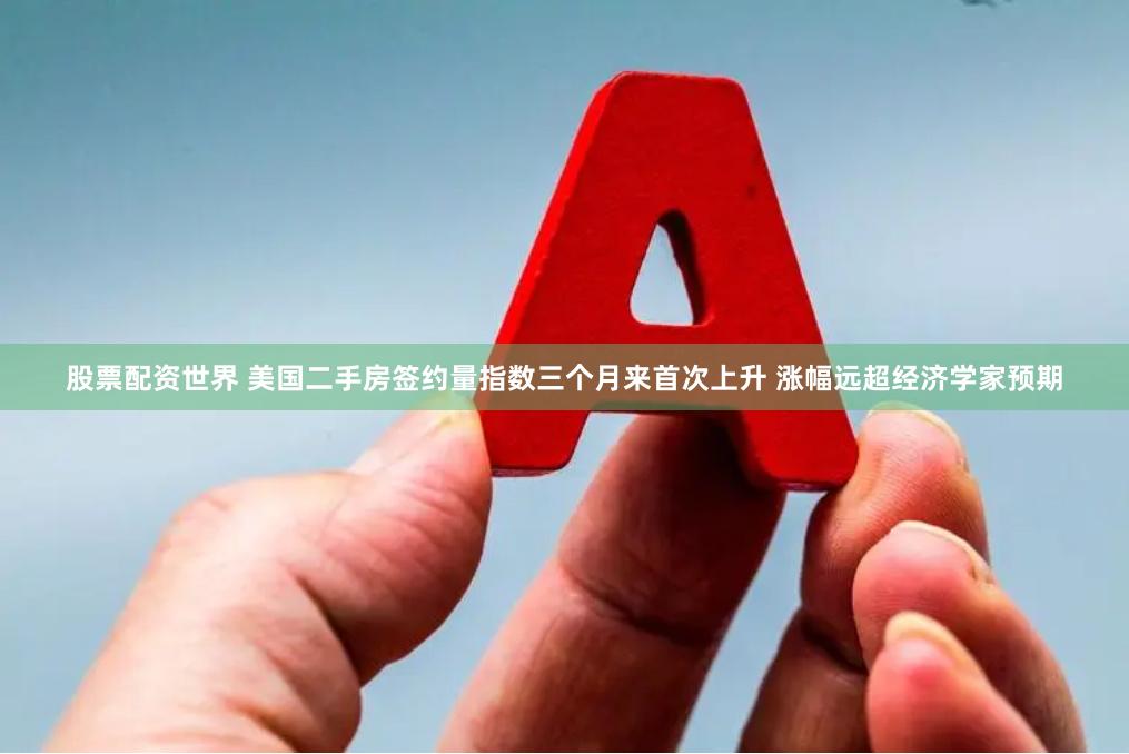 股票配资世界 美国二手房签约量指数三个月来首次上升 涨幅远超经济学家预期