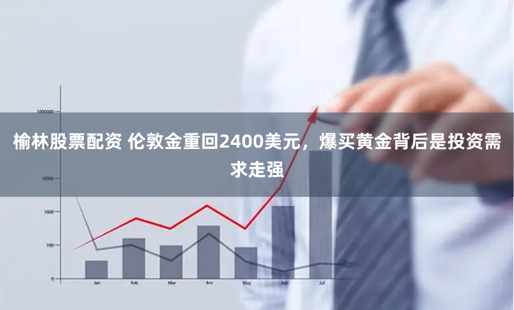 榆林股票配资 伦敦金重回2400美元，爆买黄金背后是投资需求走强