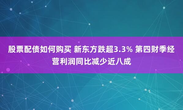 股票配债如何购买 新东方跌超3.3% 第四财季经营利润同比减少近八成