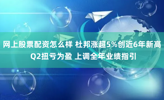 网上股票配资怎么样 杜邦涨超5%创近6年新高 Q2扭亏为盈 上调全年业绩指引