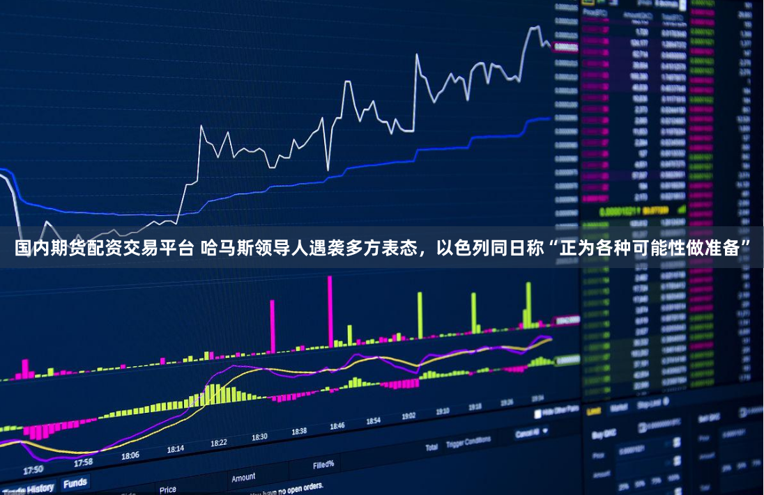国内期货配资交易平台 哈马斯领导人遇袭多方表态，以色列同日称“正为各种可能性做准备”
