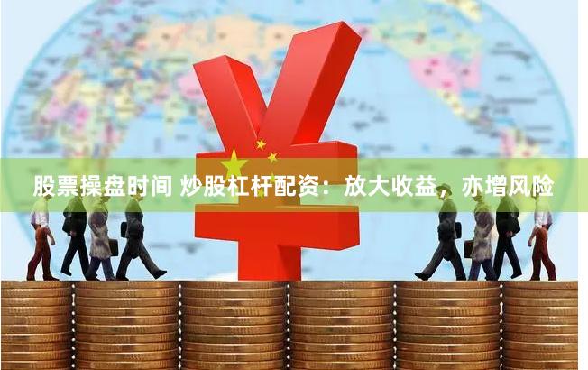 股票操盘时间 炒股杠杆配资：放大收益，亦增风险