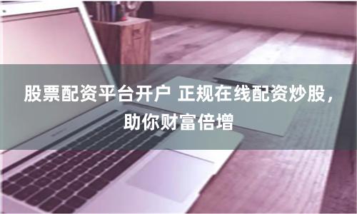 股票配资平台开户 正规在线配资炒股，助你财富倍增