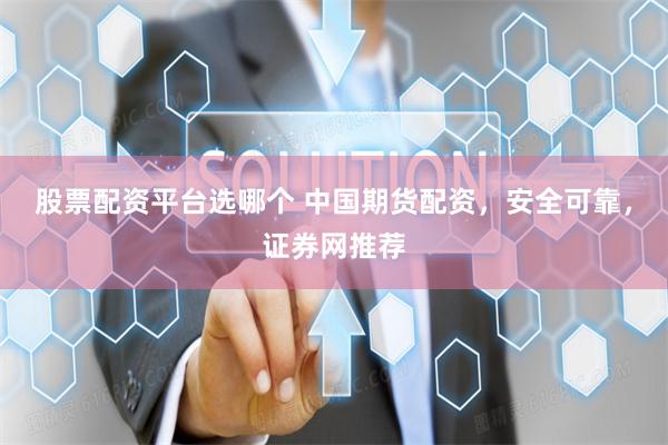股票配资平台选哪个 中国期货配资，安全可靠，证券网推荐