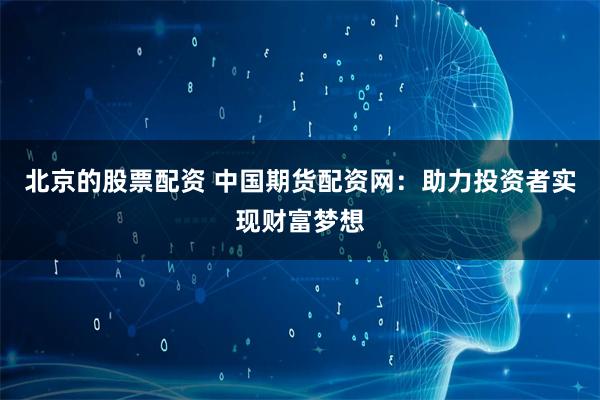 北京的股票配资 中国期货配资网：助力投资者实现财富梦想