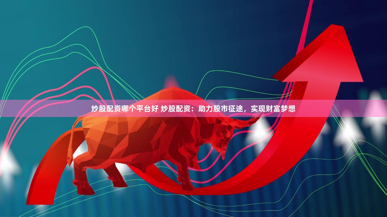 炒股配资哪个平台好 炒股配资：助力股市征途，实现财富梦想