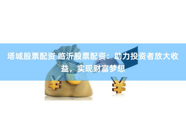 塔城股票配资 临沂股票配资：助力投资者放大收益，实现财富梦想