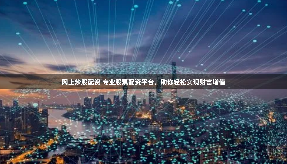 网上炒股配资 专业股票配资平台，助你轻松实现财富增值