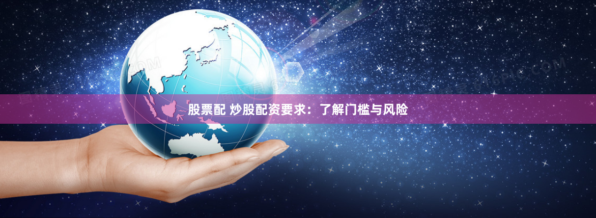 股票配 炒股配资要求：了解门槛与风险