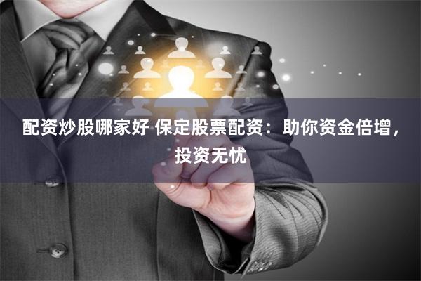 配资炒股哪家好 保定股票配资：助你资金倍增，投资无忧