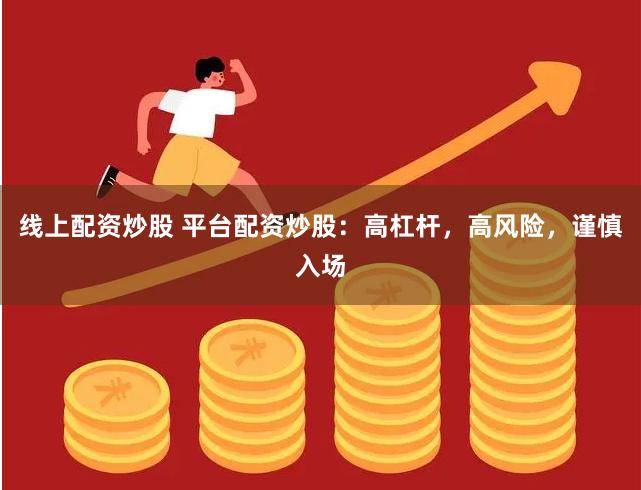 线上配资炒股 平台配资炒股：高杠杆，高风险，谨慎入场