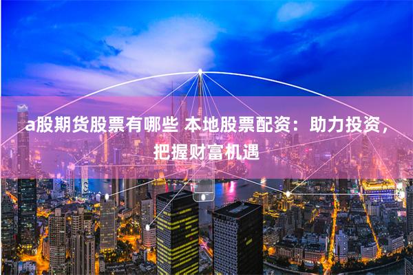 a股期货股票有哪些 本地股票配资：助力投资，把握财富机遇