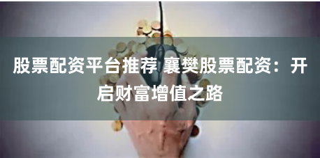 股票配资平台推荐 襄樊股票配资：开启财富增值之路
