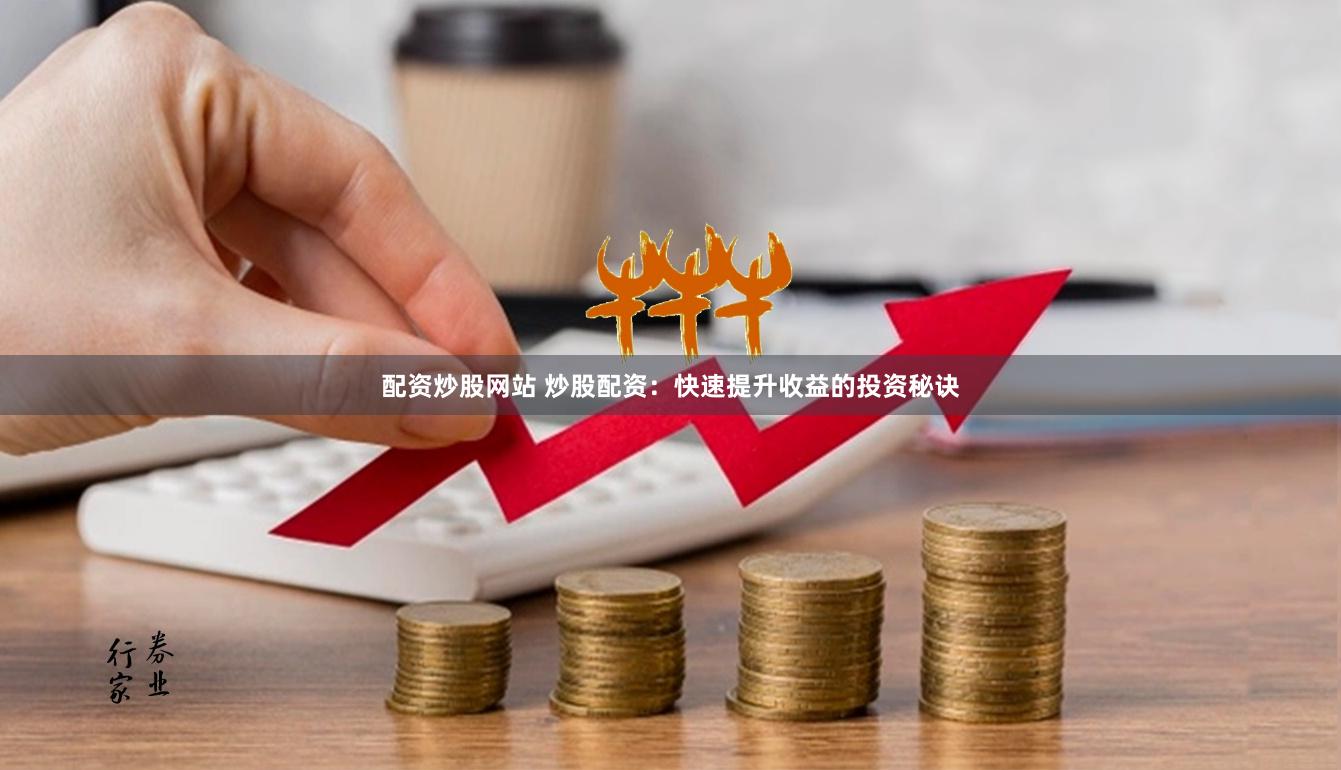 配资炒股网站 炒股配资：快速提升收益的投资秘诀