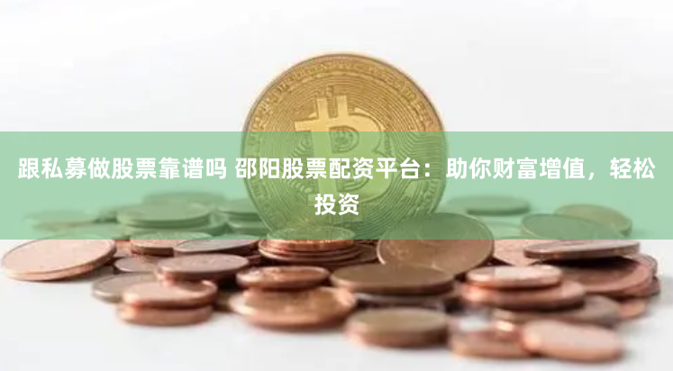 跟私募做股票靠谱吗 邵阳股票配资平台：助你财富增值，轻松投资