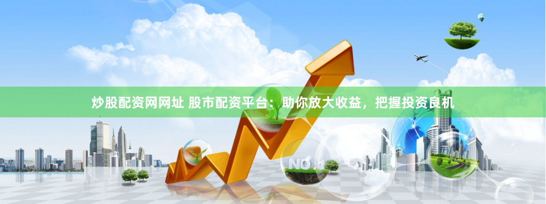 炒股配资网网址 股市配资平台：助你放大收益，把握投资良机