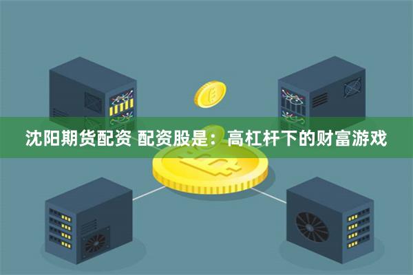 沈阳期货配资 配资股是：高杠杆下的财富游戏