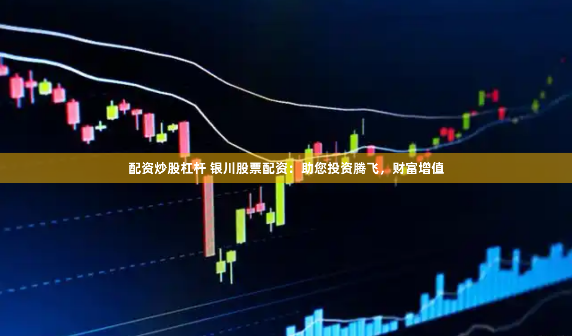 配资炒股杠杆 银川股票配资：助您投资腾飞，财富增值