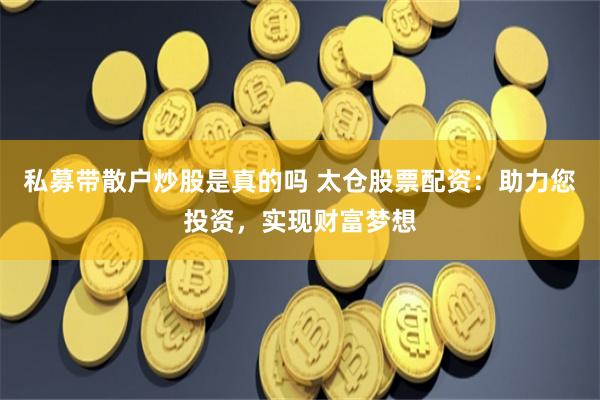 私募带散户炒股是真的吗 太仓股票配资：助力您投资，实现财富梦想