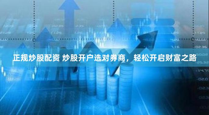 正规炒股配资 炒股开户选对券商，轻松开启财富之路