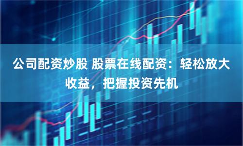 公司配资炒股 股票在线配资：轻松放大收益，把握投资先机