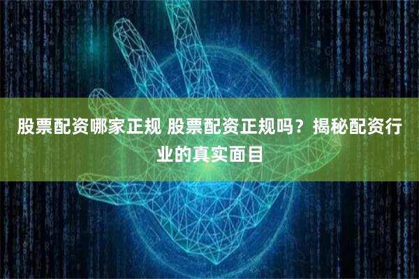 股票配资哪家正规 股票配资正规吗?揭秘配资行业的真实面目