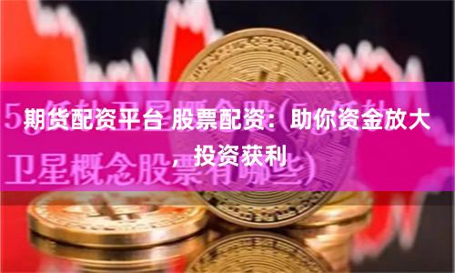 期货配资平台 股票配资:助你资金放大,投资获利