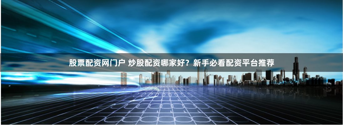 股票配资网门户 炒股配资哪家好？新手必看配资平台推荐