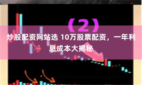 炒股配资网站选 10万股票配资，一年利息成本大揭秘