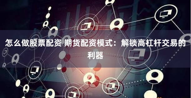 怎么做股票配资 期货配资模式:解锁高杠杆交易的利器