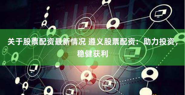 关于股票配资最新情况 遵义股票配资:助力投资,稳健获利