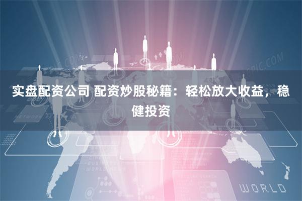 实盘配资公司 配资炒股秘籍:轻松放大收益,稳健投资