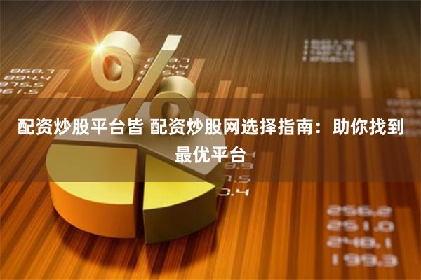 配资炒股平台皆 配资炒股网选择指南：助你找到最优平台