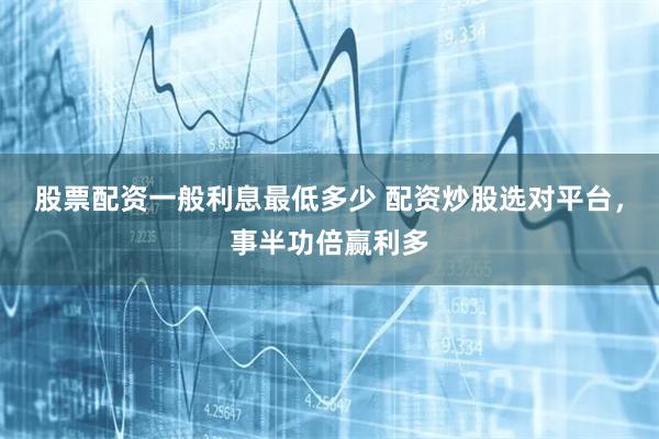 股票配资一般利息最低多少 配资炒股选对平台,事半功倍赢利多