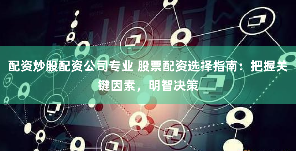 配资炒股配资公司专业 股票配资选择指南：把握关键因素，明智决策