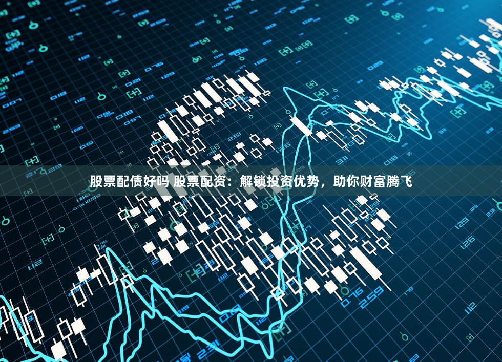 股票配债好吗 股票配资：解锁投资优势，助你财富腾飞