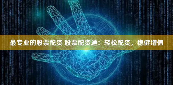 最专业的股票配资 股票配资通:轻松配资,稳健增值